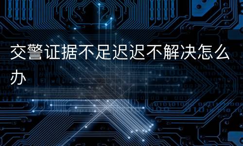 交警证据不足迟迟不解决怎么办