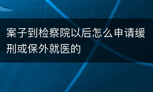 案子到检察院以后怎么申请缓刑或保外就医的