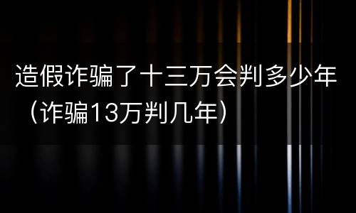 造假诈骗了十三万会判多少年（诈骗13万判几年）