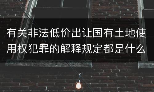 有关非法低价出让国有土地使用权犯罪的解释规定都是什么