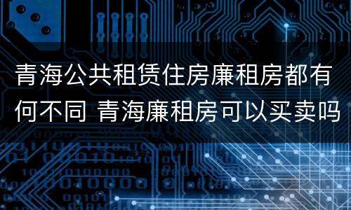青海公共租赁住房廉租房都有何不同 青海廉租房可以买卖吗