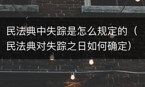 民法典中失踪是怎么规定的（民法典对失踪之日如何确定）