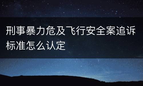 刑事暴力危及飞行安全案追诉标准怎么认定