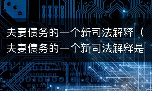 夫妻债务的一个新司法解释（夫妻债务的一个新司法解释是什么）