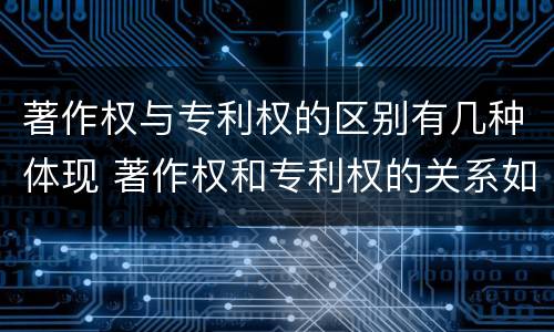 著作权与专利权的区别有几种体现 著作权和专利权的关系如何