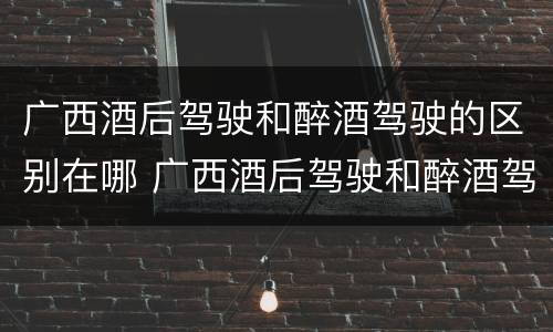 广西酒后驾驶和醉酒驾驶的区别在哪 广西酒后驾驶和醉酒驾驶的区别在哪里