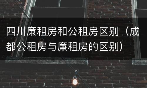 四川廉租房和公租房区别（成都公租房与廉租房的区别）