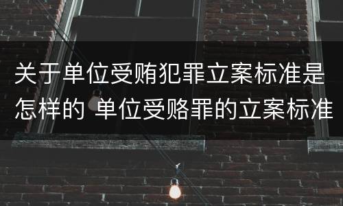 关于单位受贿犯罪立案标准是怎样的 单位受赂罪的立案标准