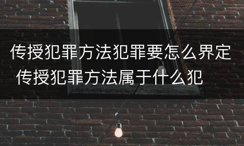 传授犯罪方法犯罪要怎么界定 传授犯罪方法属于什么犯
