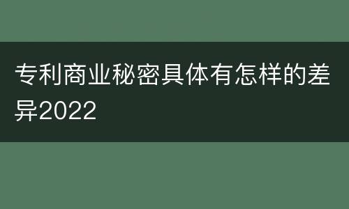 专利商业秘密具体有怎样的差异2022