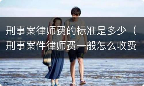 刑事案律师费的标准是多少（刑事案件律师费一般怎么收费标准）