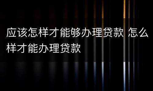 应该怎样才能够办理贷款 怎么样才能办理贷款