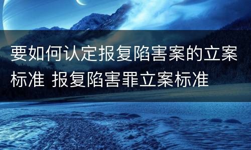 要如何认定报复陷害案的立案标准 报复陷害罪立案标准