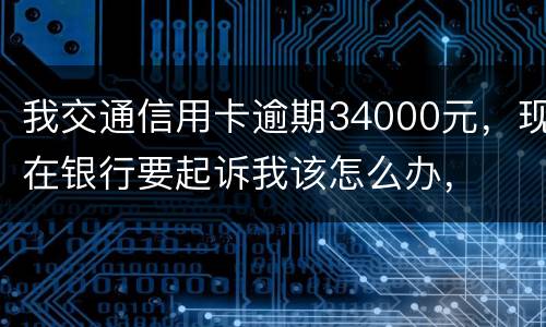 我交通信用卡逾期34000元，现在银行要起诉我该怎么办，
