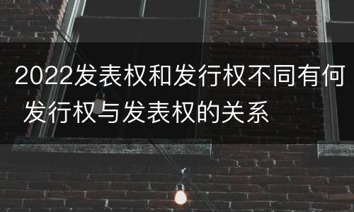 2022发表权和发行权不同有何 发行权与发表权的关系