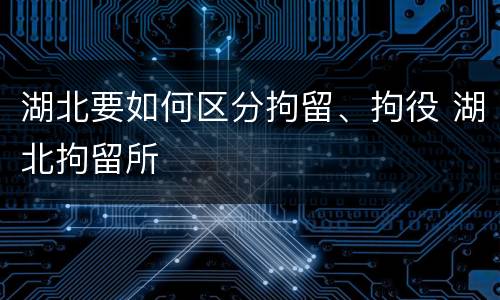 湖北要如何区分拘留、拘役 湖北拘留所