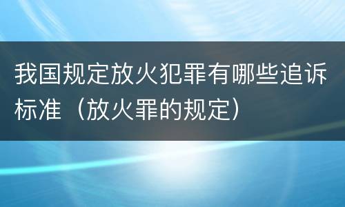 我国规定放火犯罪有哪些追诉标准（放火罪的规定）