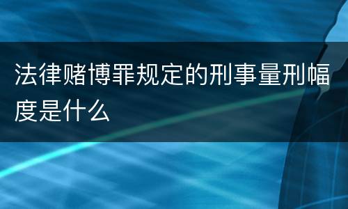 法律赌博罪规定的刑事量刑幅度是什么