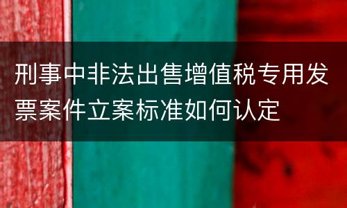 刑事中非法出售增值税专用发票案件立案标准如何认定