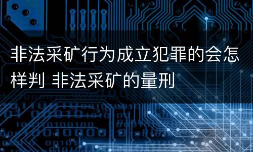 非法采矿行为成立犯罪的会怎样判 非法采矿的量刑