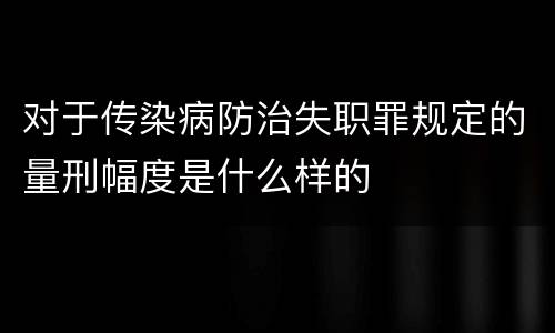 对于传染病防治失职罪规定的量刑幅度是什么样的