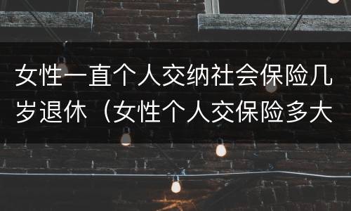 女性一直个人交纳社会保险几岁退休（女性个人交保险多大年龄退休）