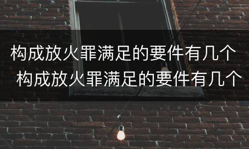 构成放火罪满足的要件有几个 构成放火罪满足的要件有几个条款