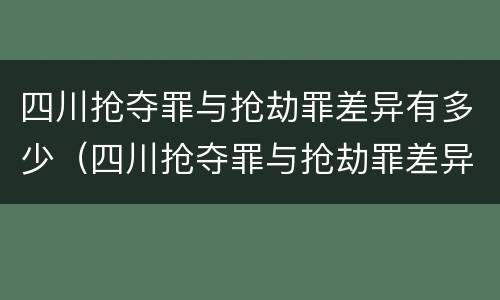 四川抢夺罪与抢劫罪差异有多少（四川抢夺罪与抢劫罪差异有多少人）