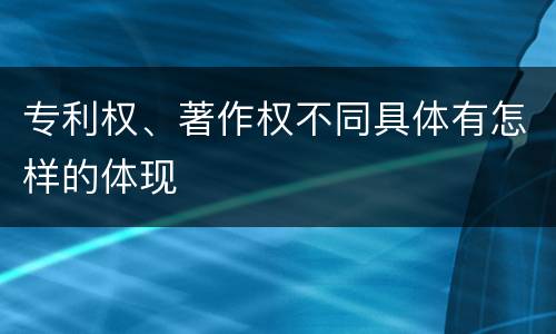 专利权、著作权不同具体有怎样的体现