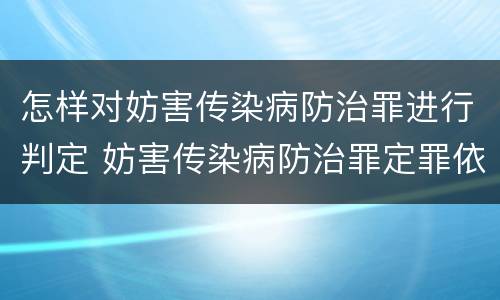 怎样对妨害传染病防治罪进行判定 妨害传染病防治罪定罪依据的法律