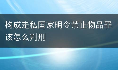 构成走私国家明令禁止物品罪该怎么判刑