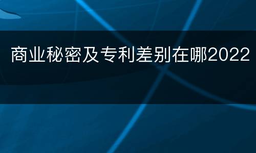 商业秘密及专利差别在哪2022