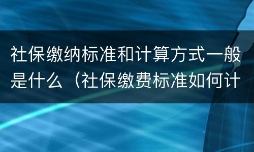 社保缴纳标准和计算方式一般是什么（社保缴费标准如何计算）