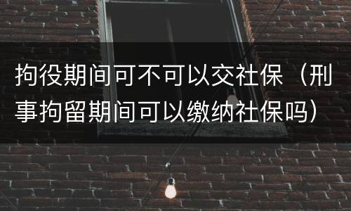 拘役期间可不可以交社保（刑事拘留期间可以缴纳社保吗）