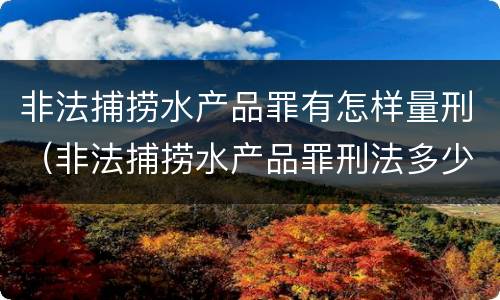 非法捕捞水产品罪有怎样量刑（非法捕捞水产品罪刑法多少条）