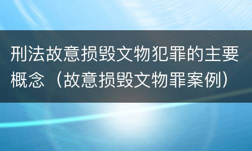 刑法故意损毁文物犯罪的主要概念（故意损毁文物罪案例）