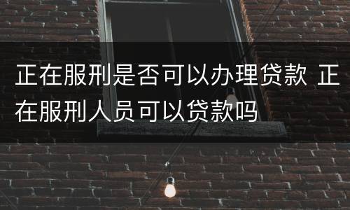 正在服刑是否可以办理贷款 正在服刑人员可以贷款吗