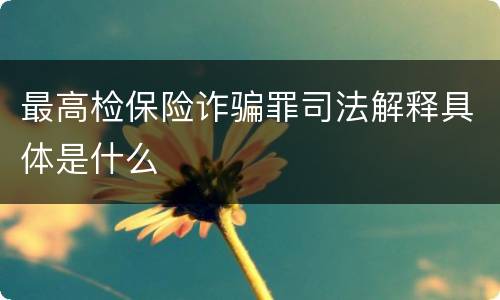 最高检保险诈骗罪司法解释具体是什么