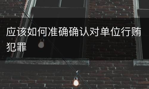应该如何准确确认对单位行贿犯罪