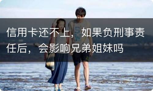 信用卡还不上，如果负刑事责任后，会影响兄弟姐妹吗