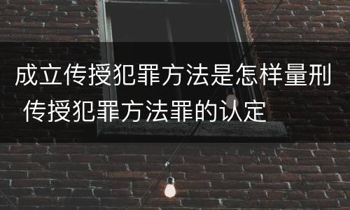 成立传授犯罪方法是怎样量刑 传授犯罪方法罪的认定