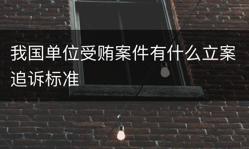 我国单位受贿案件有什么立案追诉标准
