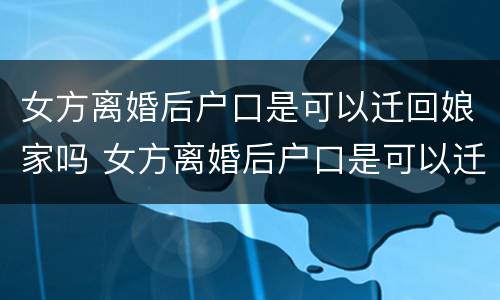 女方离婚后户口是可以迁回娘家吗 女方离婚后户口是可以迁回娘家吗现在
