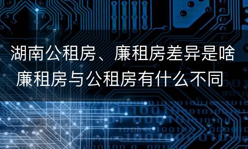 湖南公租房、廉租房差异是啥 廉租房与公租房有什么不同