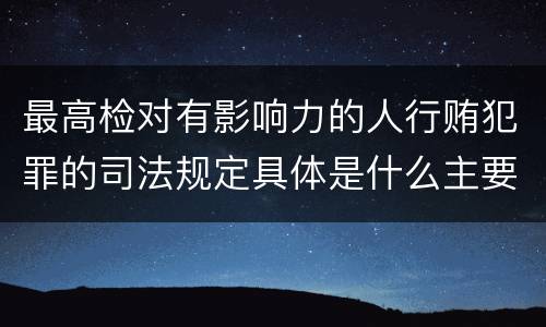 最高检对有影响力的人行贿犯罪的司法规定具体是什么主要内容