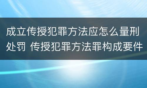 成立传授犯罪方法应怎么量刑处罚 传授犯罪方法罪构成要件