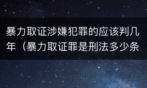 暴力取证涉嫌犯罪的应该判几年（暴力取证罪是刑法多少条）