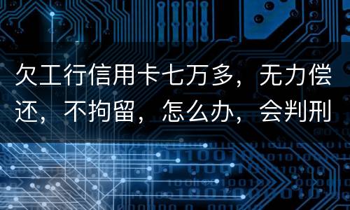 欠工行信用卡七万多，无力偿还，不拘留，怎么办，会判刑吗