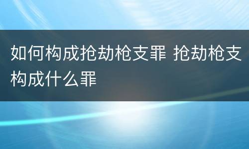 如何构成抢劫枪支罪 抢劫枪支构成什么罪