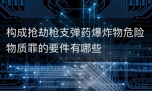 构成抢劫枪支弹药爆炸物危险物质罪的要件有哪些